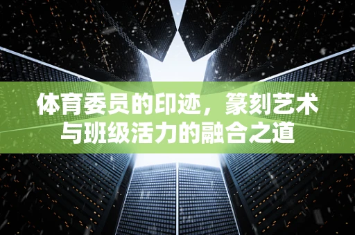 体育委员的印迹，篆刻艺术与班级活力的融合之道