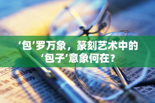 ‘包’罗万象，篆刻艺术中的‘包子’意象何在？