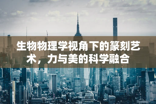 生物物理学视角下的篆刻艺术，力与美的科学融合