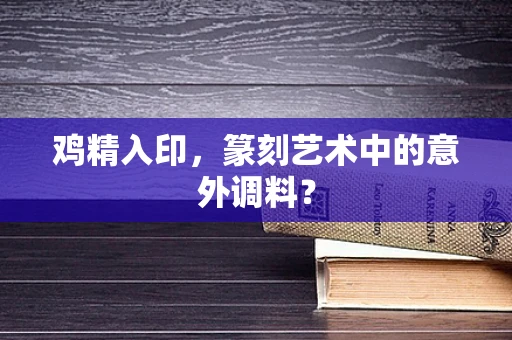 鸡精入印，篆刻艺术中的意外调料？