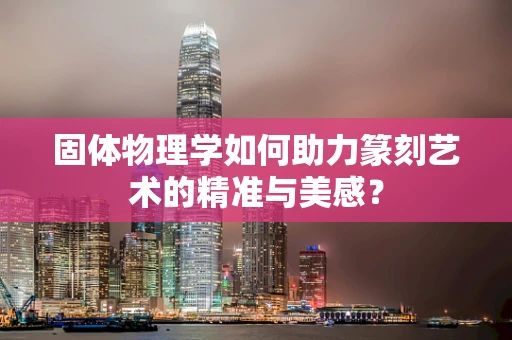 固体物理学如何助力篆刻艺术的精准与美感？