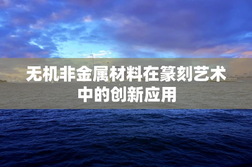 无机非金属材料在篆刻艺术中的创新应用