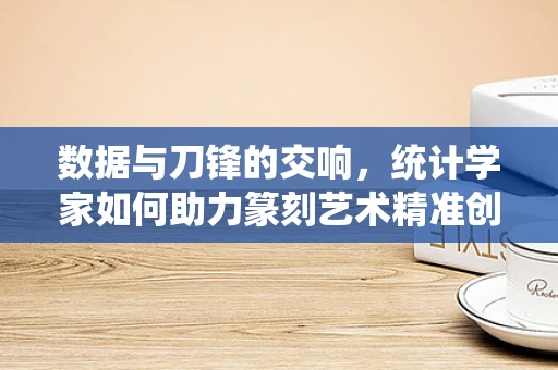 数据与刀锋的交响，统计学家如何助力篆刻艺术精准创新？