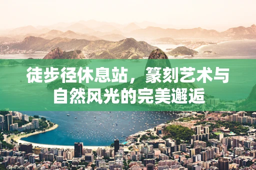 徒步径休息站，篆刻艺术与自然风光的完美邂逅