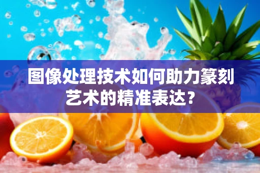 图像处理技术如何助力篆刻艺术的精准表达？