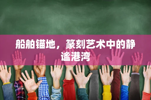 船舶锚地，篆刻艺术中的静谧港湾