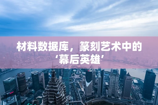 材料数据库，篆刻艺术中的‘幕后英雄’