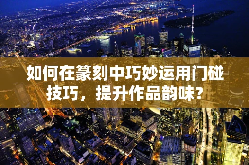 如何在篆刻中巧妙运用门碰技巧，提升作品韵味？
