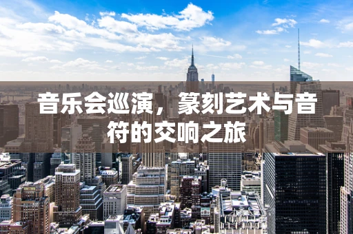 音乐会巡演，篆刻艺术与音符的交响之旅