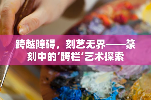 跨越障碍，刻艺无界——篆刻中的‘跨栏’艺术探索
