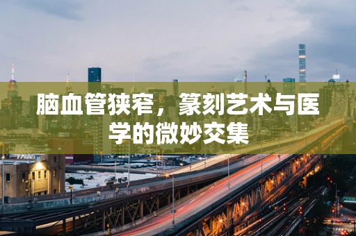 脑血管狭窄，篆刻艺术与医学的微妙交集
