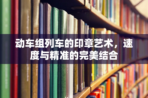 动车组列车的印章艺术，速度与精准的完美结合