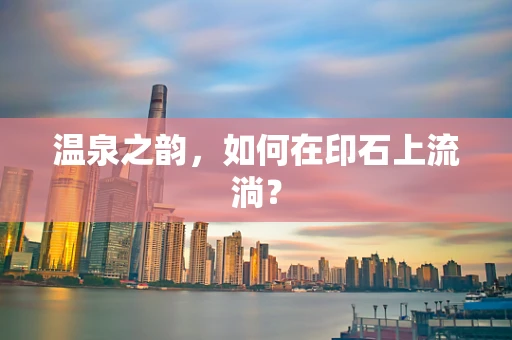 温泉之韵，如何在印石上流淌？