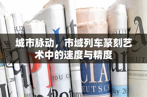 城市脉动，市域列车篆刻艺术中的速度与精度