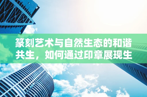 篆刻艺术与自然生态的和谐共生，如何通过印章展现生态之美？