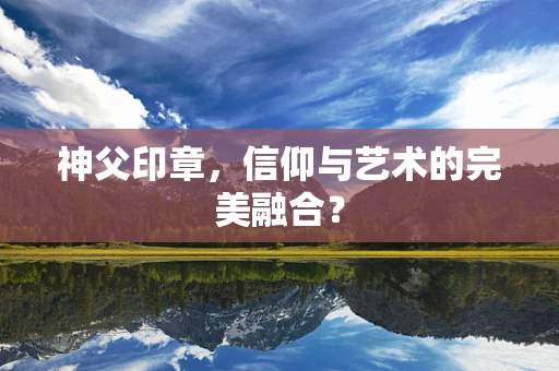 神父印章，信仰与艺术的完美融合？