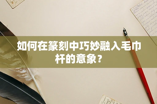 如何在篆刻中巧妙融入毛巾杆的意象？