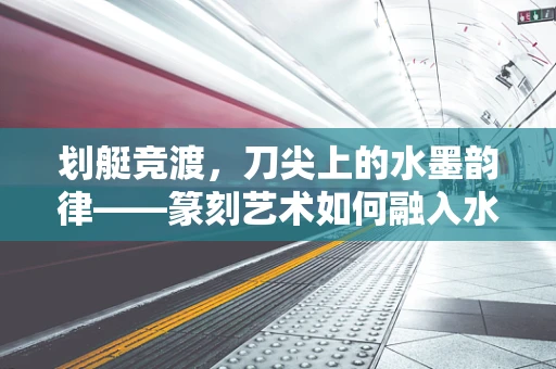 划艇竞渡，刀尖上的水墨韵律——篆刻艺术如何融入水上运动文化？
