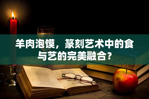 羊肉泡馍，篆刻艺术中的食与艺的完美融合？