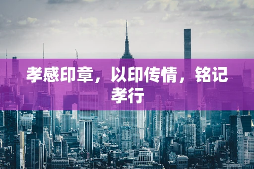 孝感印章，以印传情，铭记孝行