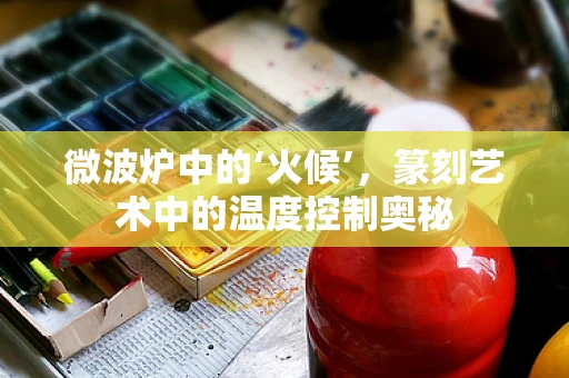 微波炉中的‘火候’，篆刻艺术中的温度控制奥秘