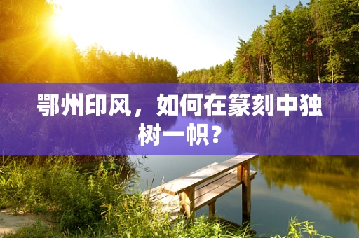 鄂州印风，如何在篆刻中独树一帜？