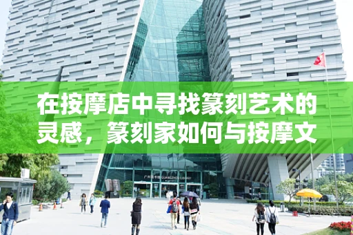 在按摩店中寻找篆刻艺术的灵感，篆刻家如何与按摩文化共鸣？