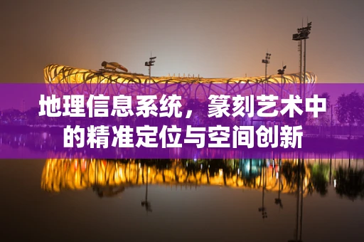 地理信息系统，篆刻艺术中的精准定位与空间创新