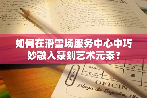 如何在滑雪场服务中心中巧妙融入篆刻艺术元素？