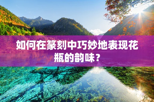 如何在篆刻中巧妙地表现花瓶的韵味？