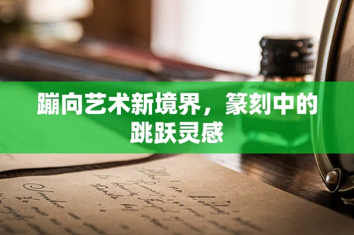 蹦向艺术新境界，篆刻中的跳跃灵感