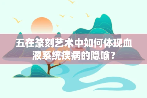 五在篆刻艺术中如何体现血液系统疾病的隐喻？