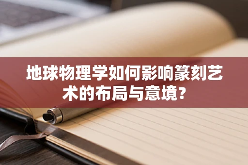 地球物理学如何影响篆刻艺术的布局与意境？
