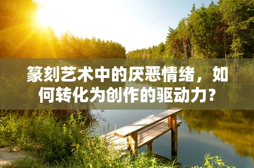 篆刻艺术中的厌恶情绪，如何转化为创作的驱动力？