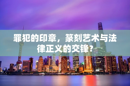 罪犯的印章，篆刻艺术与法律正义的交锋？