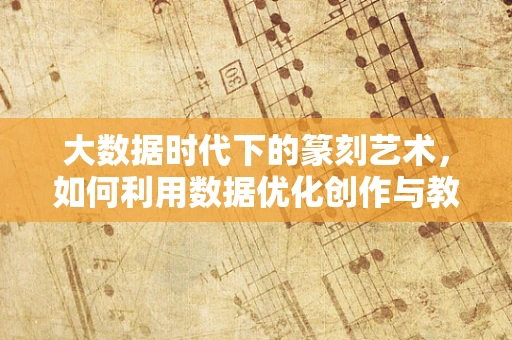 大数据时代下的篆刻艺术，如何利用数据优化创作与教学？