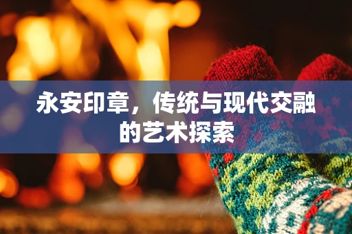 永安印章，传统与现代交融的艺术探索