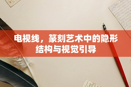 电视线，篆刻艺术中的隐形结构与视觉引导