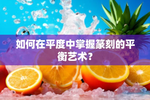 如何在平度中掌握篆刻的平衡艺术？