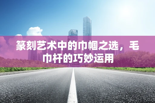 篆刻艺术中的巾帼之选，毛巾杆的巧妙运用