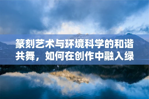 篆刻艺术与环境科学的和谐共舞，如何在创作中融入绿色理念？