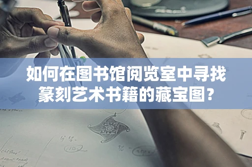 如何在图书馆阅览室中寻找篆刻艺术书籍的藏宝图？