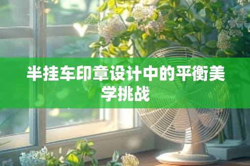 半挂车印章设计中的平衡美学挑战