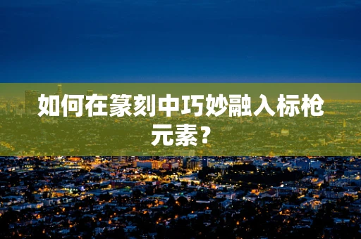 如何在篆刻中巧妙融入标枪元素？