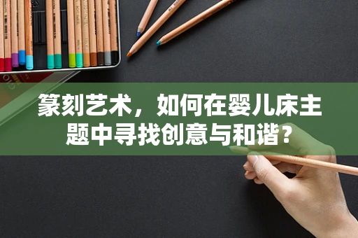 篆刻艺术，如何在婴儿床主题中寻找创意与和谐？