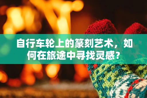自行车轮上的篆刻艺术，如何在旅途中寻找灵感？