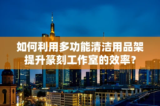 如何利用多功能清洁用品架提升篆刻工作室的效率？
