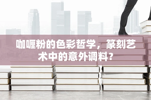 咖喱粉的色彩哲学，篆刻艺术中的意外调料？