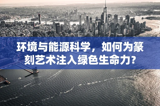 环境与能源科学，如何为篆刻艺术注入绿色生命力？