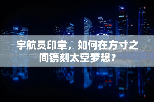 宇航员印章，如何在方寸之间镌刻太空梦想？